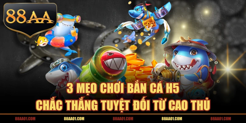 3 Mẹo Chơi Bắn Cá H5 Chắc Thắng Tuyệt Đối Từ Cao Thủ