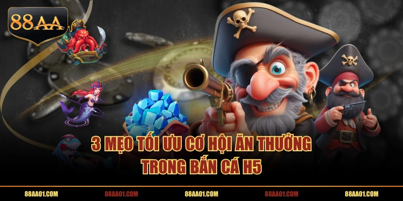 3 mẹo tối ưu cơ hội ăn thưởng trong Bắn Cá H5