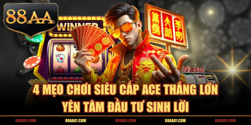 4 Mẹo Chơi Siêu Cấp ACE Thắng Lớn Yên Tâm Đầu Tư Sinh Lời