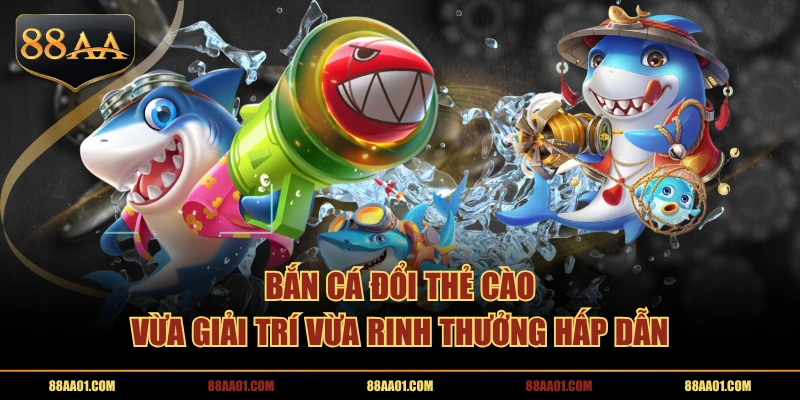 Bắn cá đổi thẻ cào vừa giải trí vừa rinh thưởng hấp dẫn