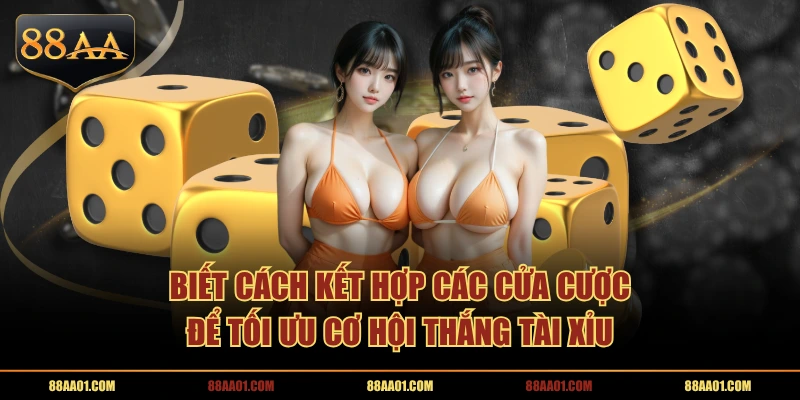 Biết cách kết hợp các cửa cược để tối ưu cơ hội thắng Tài Xỉu
