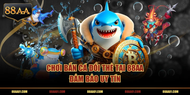 Chơi bắn cá đổi thẻ tại 88AA đảm bảo uy tín