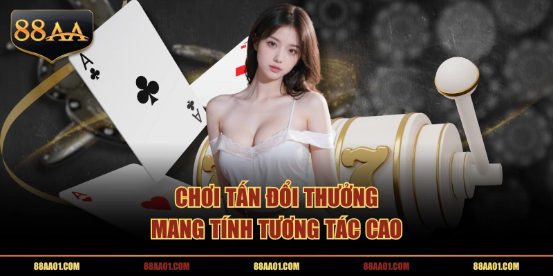 Chơi Tấn đổi thưởng mang tính tương tác cao