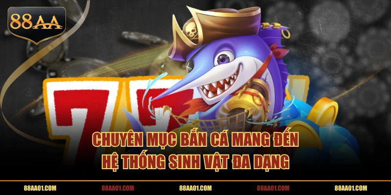 Chuyên mục Bắn Cá mang đến hệ thống sinh vật đa dạng