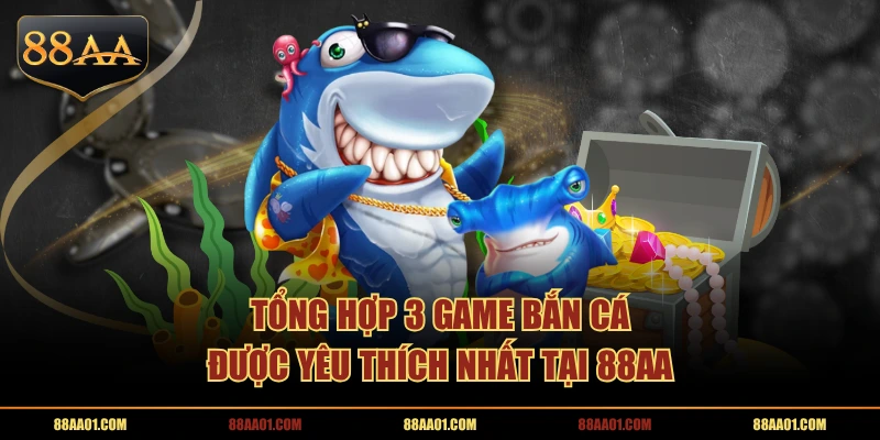Tổng hợp 3 game bắn cá được yêu thích nhất tại 88AA